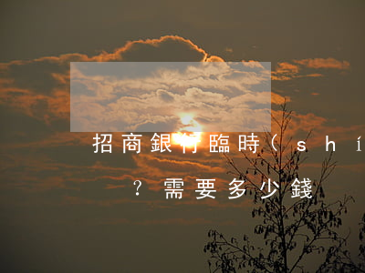 招商銀行臨時(shí)額度可以分期嗎？需要多少錢？